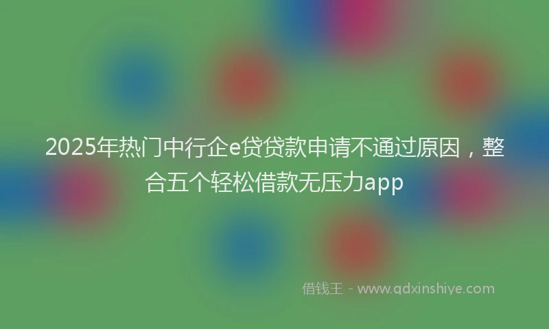 2025年热门中行企e贷贷款申请不通过原因，整合五个轻松借款无压力app