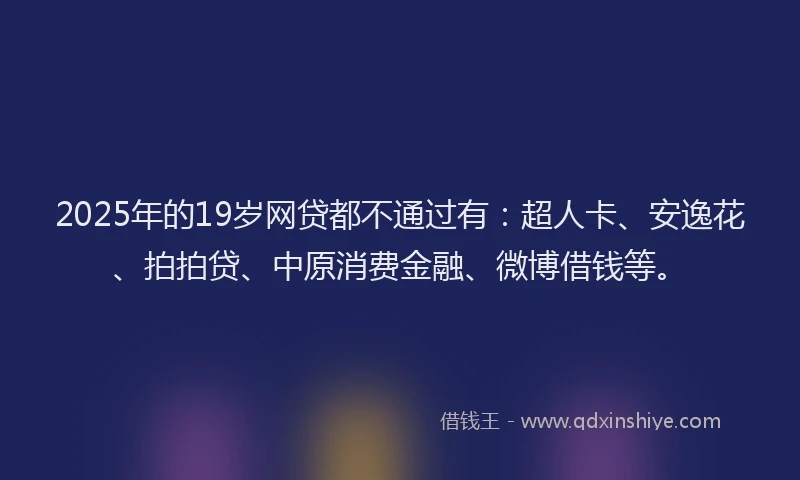 2025年的19岁网贷都不通过有：超人卡、安逸花、拍拍贷、中原消费金融、微博借钱等。