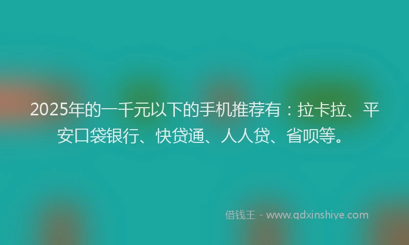 2025年的一千元以下的手机推荐有：拉卡拉、平安口袋银行、快贷通、人人贷、省呗等。