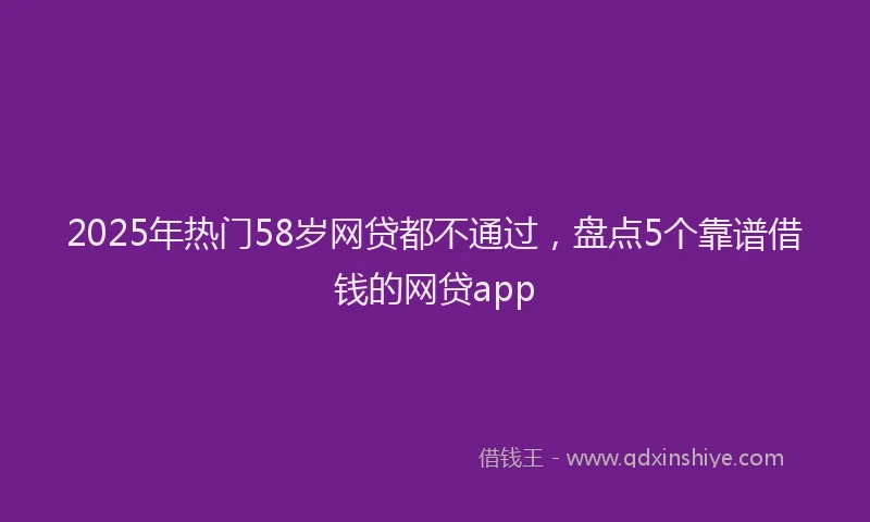 2025年热门58岁网贷都不通过，盘点5个靠谱借钱的网贷app