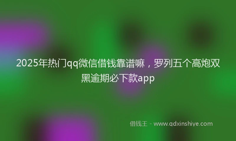 2025年热门qq微信借钱靠谱嘛，罗列五个高炮双黑逾期必下款app
