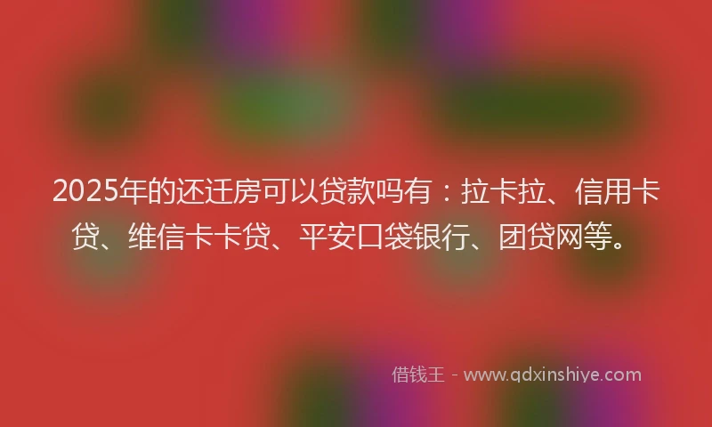 2025年的还迁房可以贷款吗有：拉卡拉、信用卡贷、维信卡卡贷、平安口袋银行、团贷网等。
