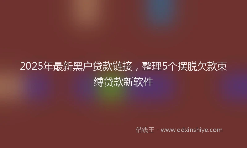 2025年最新黑户贷款链接，整理5个摆脱欠款束缚贷款新软件