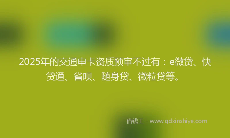 2025年的交通申卡资质预审不过有：e微贷、快贷通、省呗、随身贷、微粒贷等。