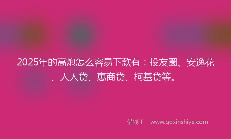 2025年的高炮怎么容易下款有：投友圈、安逸花、人人贷、惠商贷、柯基贷等。