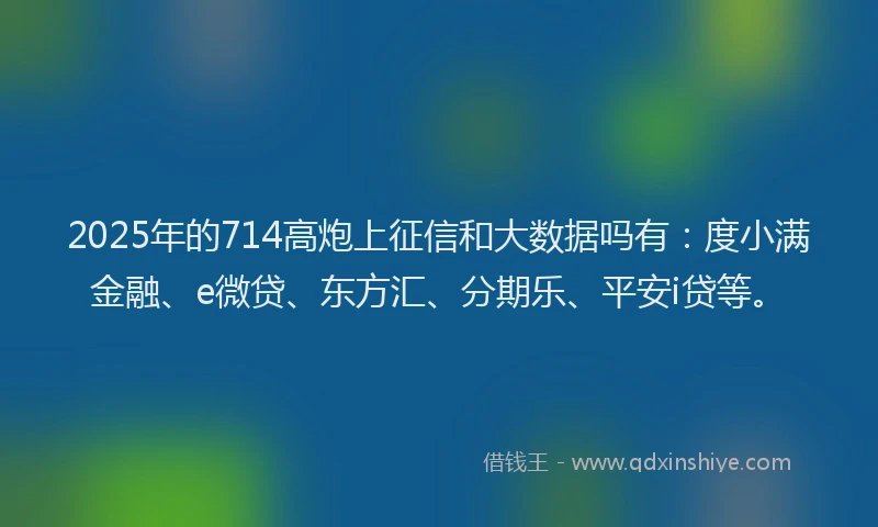 2025年的714高炮上征信和大数据吗有：度小满金融、e微贷、东方汇、分期乐、平安i贷等。