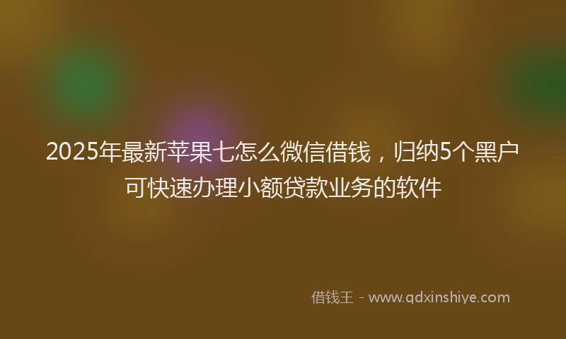 2025年最新苹果七怎么微信借钱，归纳5个黑户可快速办理小额贷款业务的软件