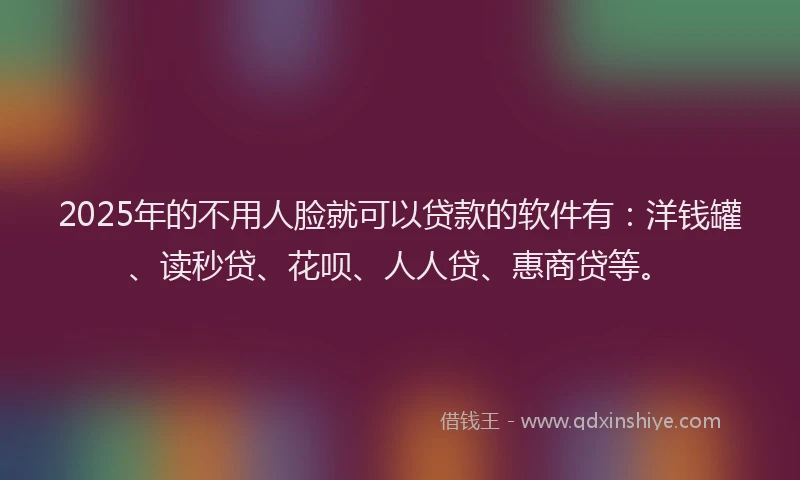 2025年的不用人脸就可以贷款的软件有：洋钱罐、读秒贷、花呗、人人贷、惠商贷等。