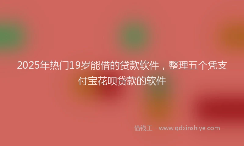 2025年热门19岁能借的贷款软件，整理五个凭支付宝花呗贷款的软件