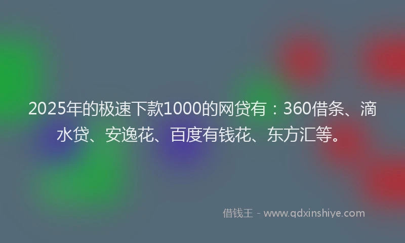 2025年的极速下款1000的网贷有：360借条、滴水贷、安逸花、百度有钱花、东方汇等。