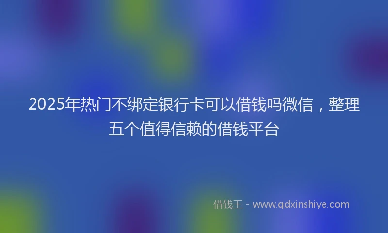 2025年热门不绑定银行卡可以借钱吗微信，整理五个值得信赖的借钱平台