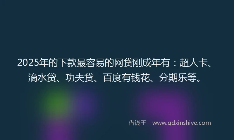 2025年的下款最容易的网贷刚成年有：超人卡、滴水贷、功夫贷、百度有钱花、分期乐等。