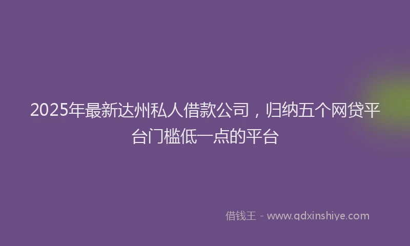 2025年最新达州私人借款公司，归纳五个网贷平台门槛低一点的平台