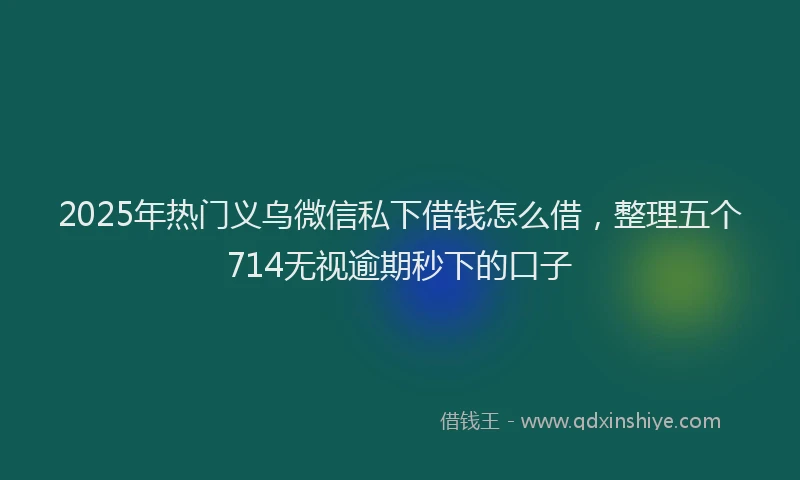 2025年热门义乌微信私下借钱怎么借，整理五个714无视逾期秒下的口子