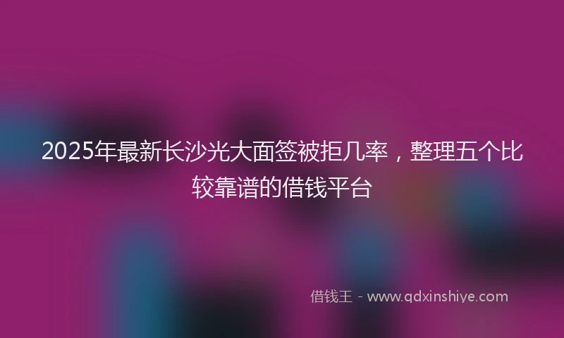 2025年最新长沙光大面签被拒几率，整理五个比较靠谱的借钱平台