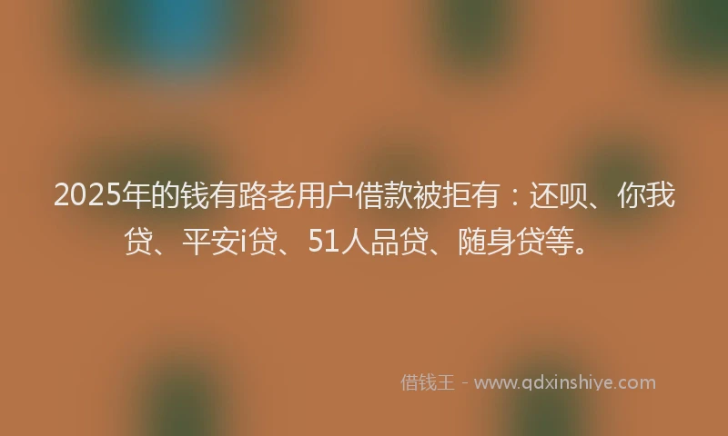2025年的钱有路老用户借款被拒有：还呗、你我贷、平安i贷、51人品贷、随身贷等。
