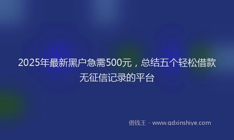 2025年最新黑户急需500元，总结五个轻松借款无征信记录的平台