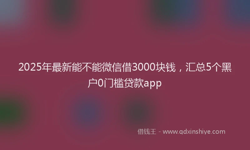 2025年最新能不能微信借3000块钱，汇总5个黑户0门槛贷款app