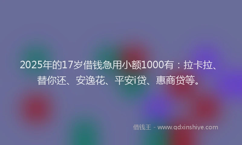 2025年的17岁借钱急用小额1000有：拉卡拉、替你还、安逸花、平安i贷、惠商贷等。