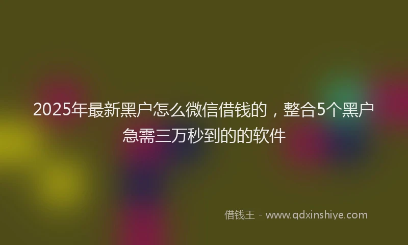 2025年最新黑户怎么微信借钱的，整合5个黑户急需三万秒到的的软件