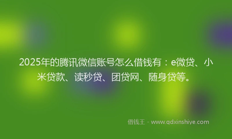 2025年的腾讯微信账号怎么借钱有：e微贷、小米贷款、读秒贷、团贷网、随身贷等。
