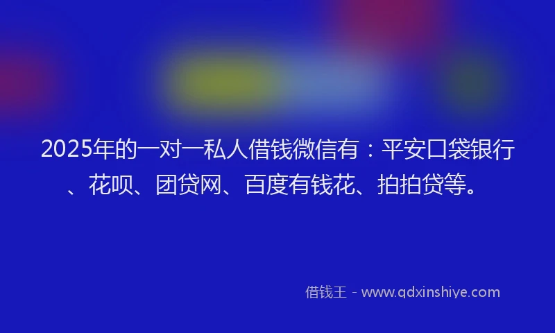 2025年的一对一私人借钱微信有：平安口袋银行、花呗、团贷网、百度有钱花、拍拍贷等。