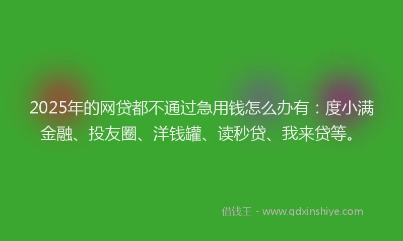 2025年的网贷都不通过急用钱怎么办有：度小满金融、投友圈、洋钱罐、读秒贷、我来贷等。