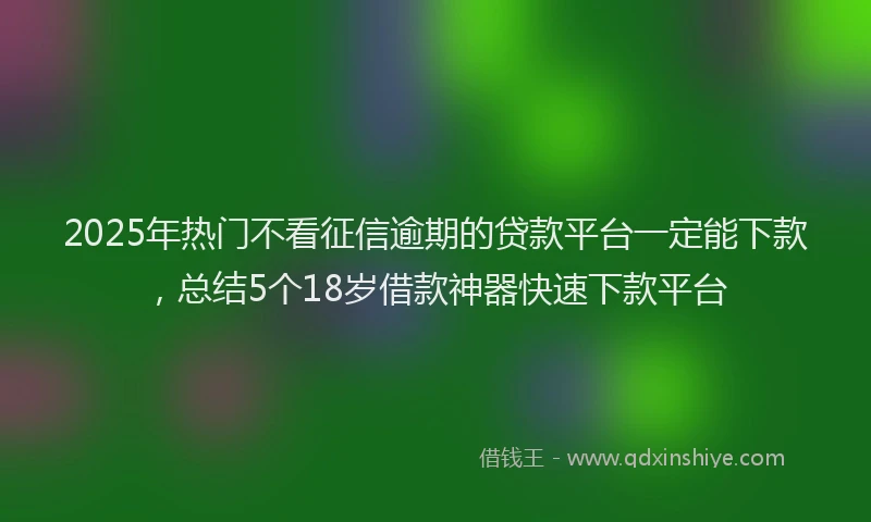 2025年热门不看征信逾期的贷款平台一定能下款，总结5个18岁借款神器快速下款平台