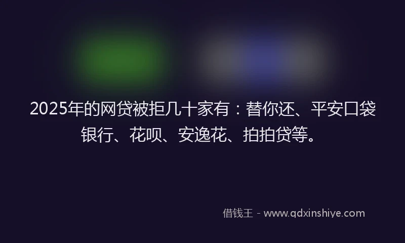 2025年的网贷被拒几十家有:替你还、平安口袋银行、花呗、安逸花、拍拍贷等。
