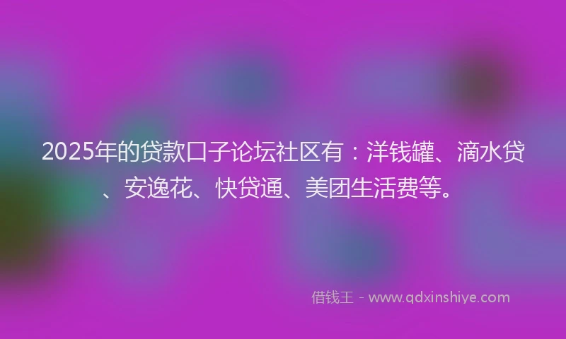 2025年的贷款口子论坛社区有：洋钱罐、滴水贷、安逸花、快贷通、美团生活费等。