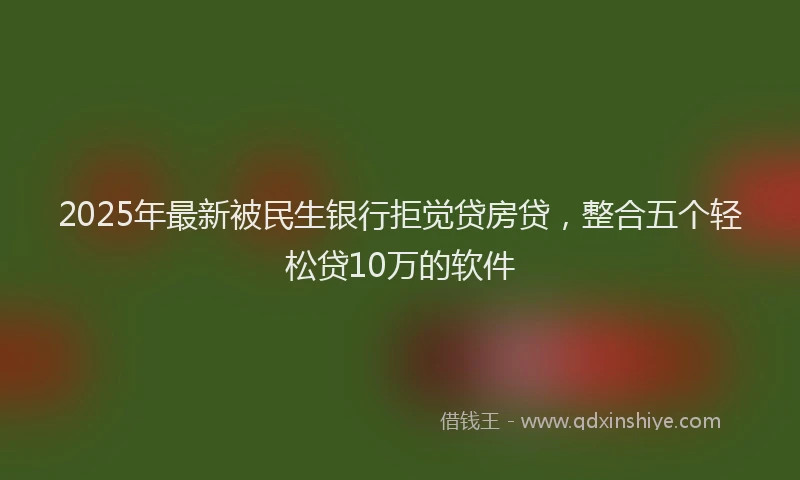 2025年最新被民生银行拒觉贷房贷，整合五个轻松贷10万的软件