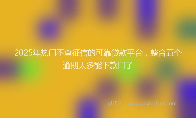 2025年热门不查征信的可靠贷款平台，整合五个逾期太多能下款口子