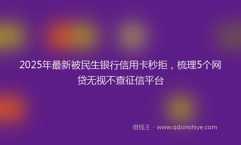 2025年最新被民生银行信用卡秒拒，梳理5个网贷无视不查征信平台