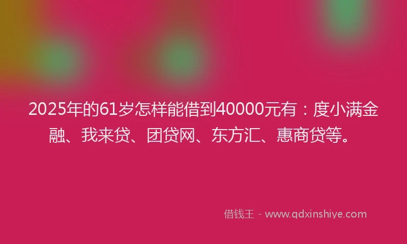 2025年的61岁怎样能借到40000元有：度小满金融、我来贷、团贷网、东方汇、惠商贷等。