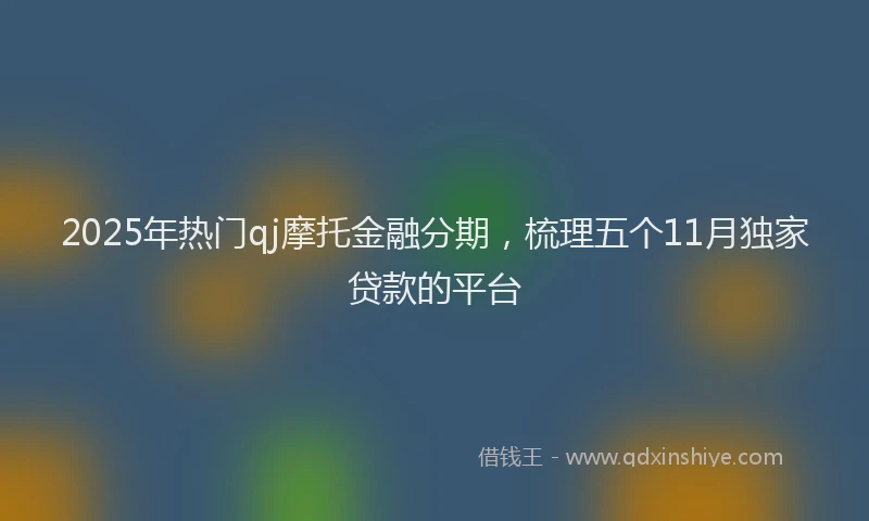 2025年热门qj摩托金融分期，梳理五个11月独家贷款的平台