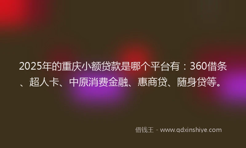 2025年的重庆小额贷款是哪个平台有：360借条、超人卡、中原消费金融、惠商贷、随身贷等。