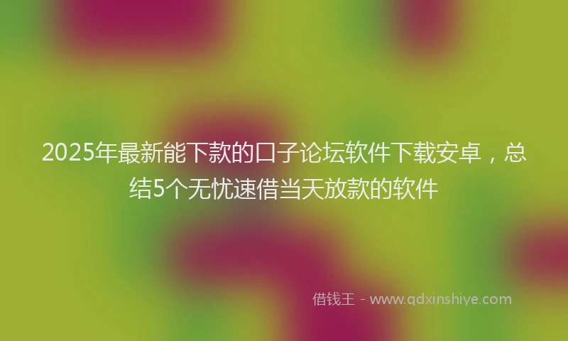 2025年最新能下款的口子论坛软件下载安卓，总结5个无忧速借当天放款的软件