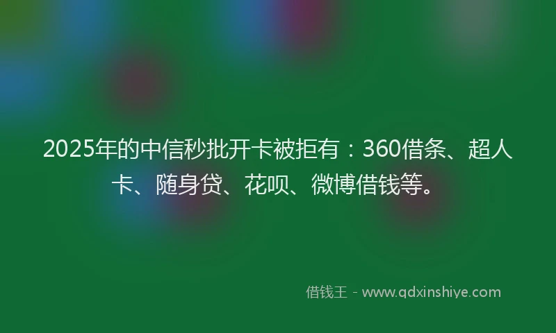 2025年的中信秒批开卡被拒有：360借条、超人卡、随身贷、花呗、微博借钱等。