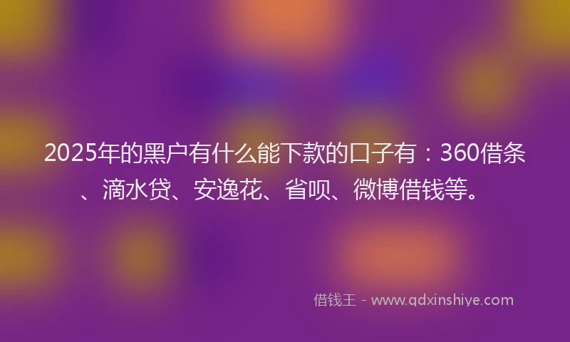 2025年的黑户有什么能下款的口子有：360借条、滴水贷、安逸花、省呗、微博借钱等。