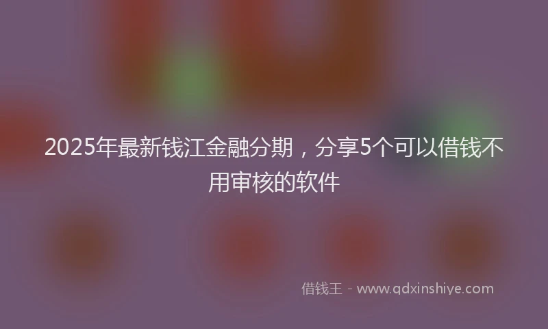 2025年最新钱江金融分期，分享5个可以借钱不用审核的软件