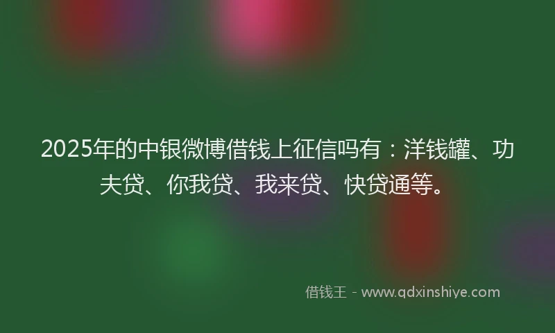 2025年的中银微博借钱上征信吗有：洋钱罐、功夫贷、你我贷、我来贷、快贷通等。