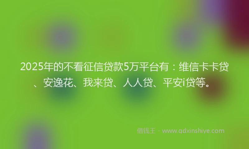 2025年的不看征信贷款5万平台有：维信卡卡贷、安逸花、我来贷、人人贷、平安i贷等。