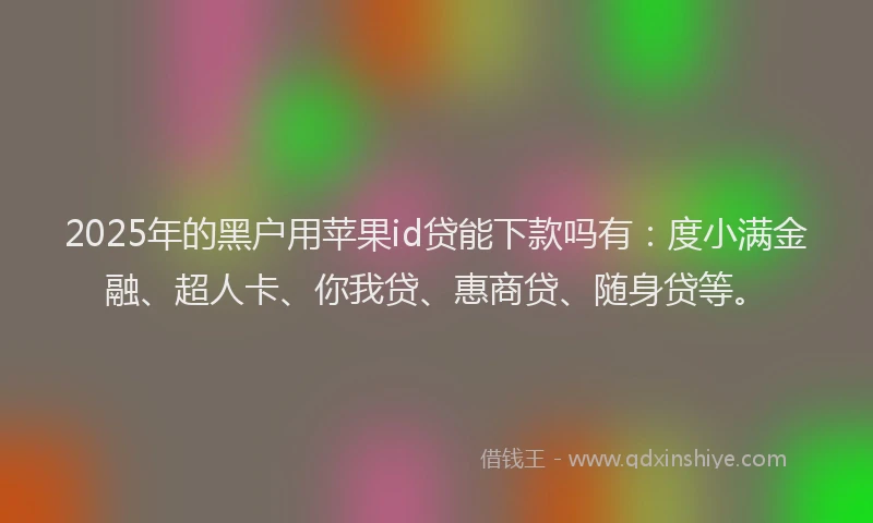 2025年的黑户用苹果id贷能下款吗有：度小满金融、超人卡、你我贷、惠商贷、随身贷等。