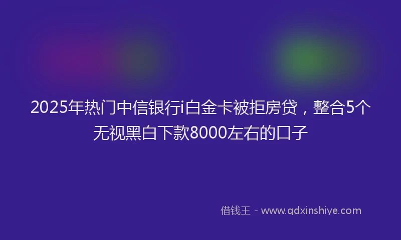 2025年热门中信银行i白金卡被拒房贷，整合5个无视黑白下款8000左右的口子