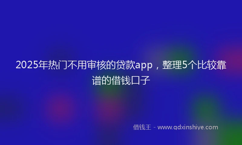 2025年热门不用审核的贷款app，整理5个比较靠谱的借钱口子