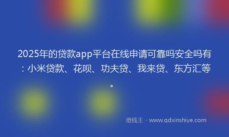 2025年的贷款app平台在线申请可靠吗安全吗有：小米贷款、花呗、功夫贷、我来贷、东方汇等。