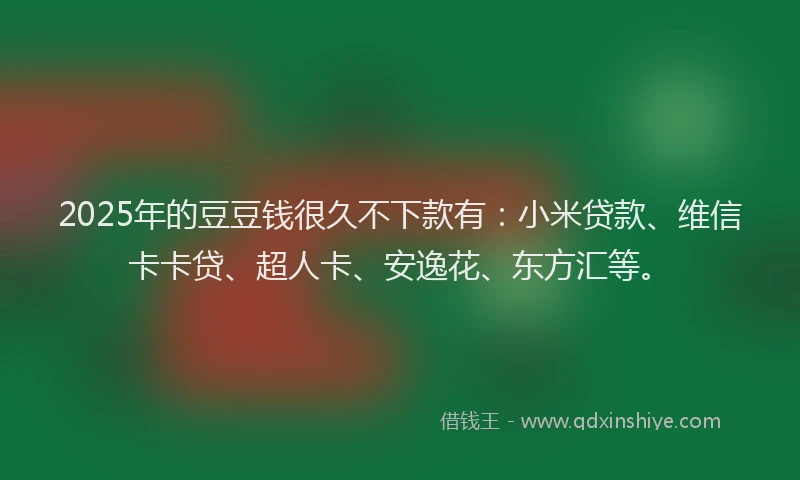2025年的豆豆钱很久不下款有：小米贷款、维信卡卡贷、超人卡、安逸花、东方汇等。