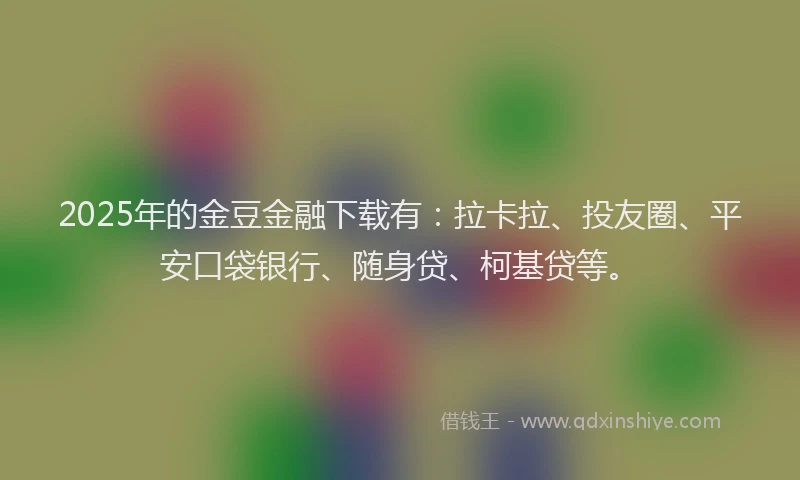 2025年的金豆金融下载有：拉卡拉、投友圈、平安口袋银行、随身贷、柯基贷等。