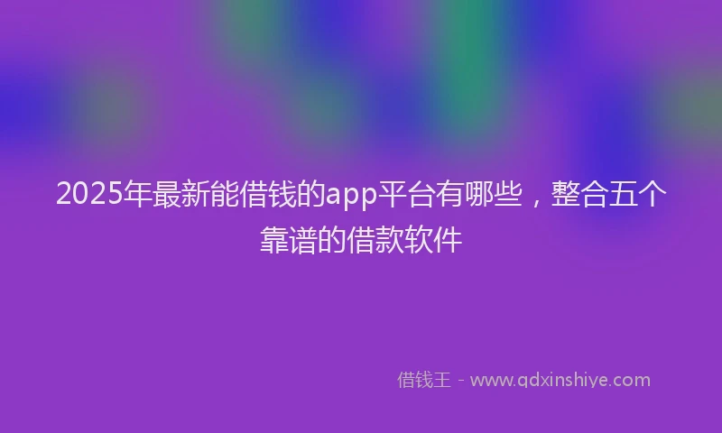 2025年最新能借钱的app平台有哪些，整合五个靠谱的借款软件