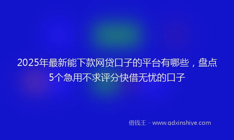 2025年最新能下款网贷口子的平台有哪些，盘点5个急用不求评分快借无忧的口子